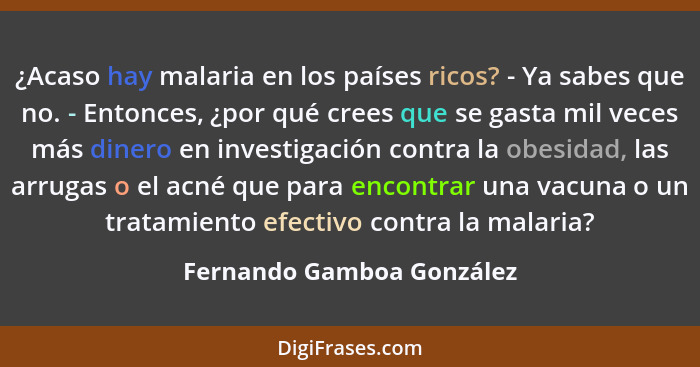 ¿Acaso hay malaria en los países ricos? - Ya sabes que no. - Entonces, ¿por qué crees que se gasta mil veces más dinero en... - Fernando Gamboa González