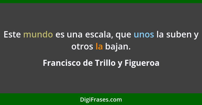 Este mundo es una escala, que unos la suben y otros la bajan.... - Francisco de Trillo y Figueroa