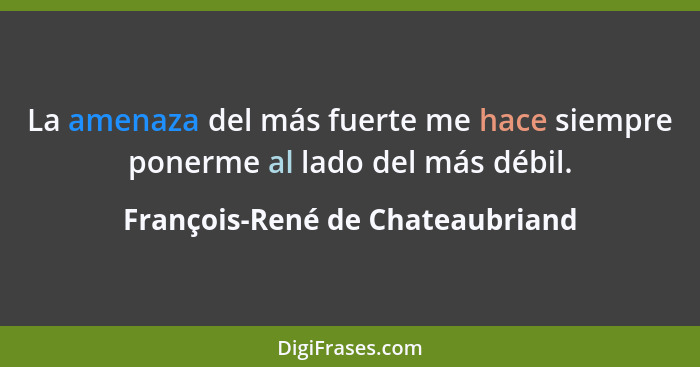 La amenaza del más fuerte me hace siempre ponerme al lado del más débil.... - François-René de Chateaubriand