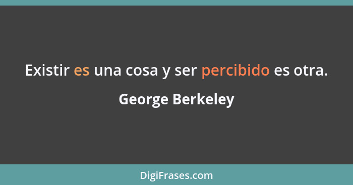 Existir es una cosa y ser percibido es otra.... - George Berkeley