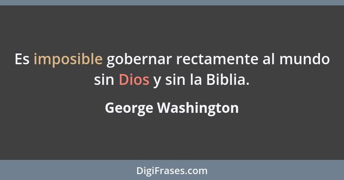 Es imposible gobernar rectamente al mundo sin Dios y sin la Biblia.... - George Washington