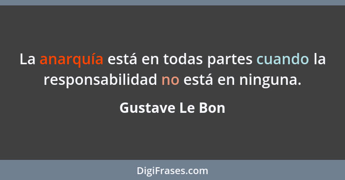 La anarquía está en todas partes cuando la responsabilidad no está en ninguna.... - Gustave Le Bon