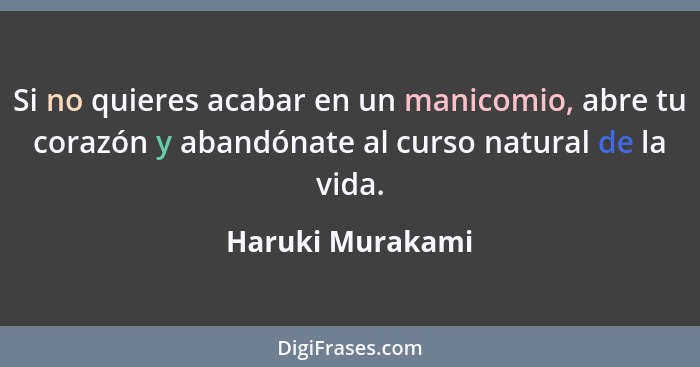 Si no quieres acabar en un manicomio, abre tu corazón y abandónate al curso natural de la vida.... - Haruki Murakami