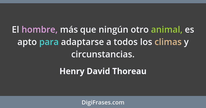 El hombre, más que ningún otro animal, es apto para adaptarse a todos los climas y circunstancias.... - Henry David Thoreau