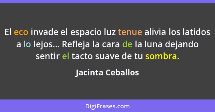 El eco invade el espacio luz tenue alivia los latidos a lo lejos... Refleja la cara de la luna dejando sentir el tacto suave de tu... - Jacinta Ceballos