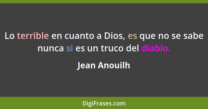 Lo terrible en cuanto a Dios, es que no se sabe nunca si es un truco del diablo.... - Jean Anouilh