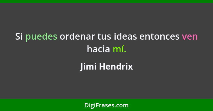 Si puedes ordenar tus ideas entonces ven hacia mí.... - Jimi Hendrix