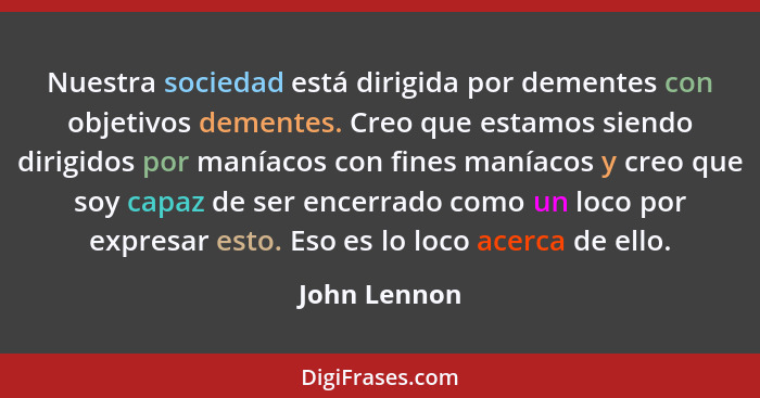 Nuestra sociedad está dirigida por dementes con objetivos dementes. Creo que estamos siendo dirigidos por maníacos con fines maníacos y... - John Lennon