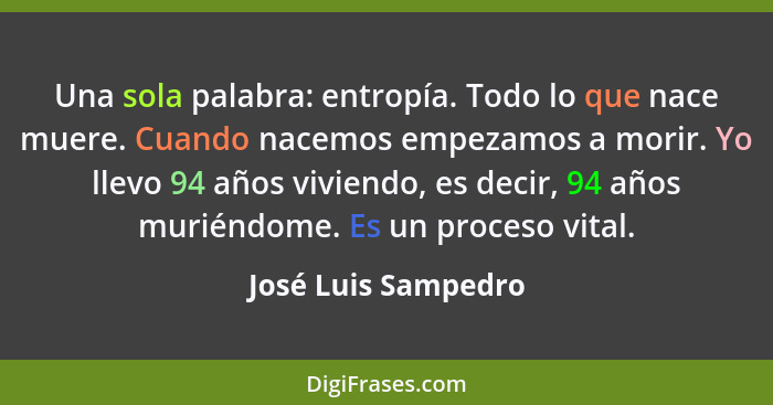 Una sola palabra: entropía. Todo lo que nace muere. Cuando nacemos empezamos a morir. Yo llevo 94 años viviendo, es decir, 94 año... - José Luis Sampedro