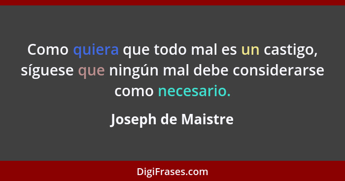 Como quiera que todo mal es un castigo, síguese que ningún mal debe considerarse como necesario.... - Joseph de Maistre