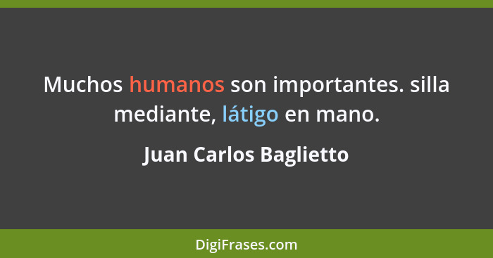 Muchos humanos son importantes. silla mediante, látigo en mano.... - Juan Carlos Baglietto