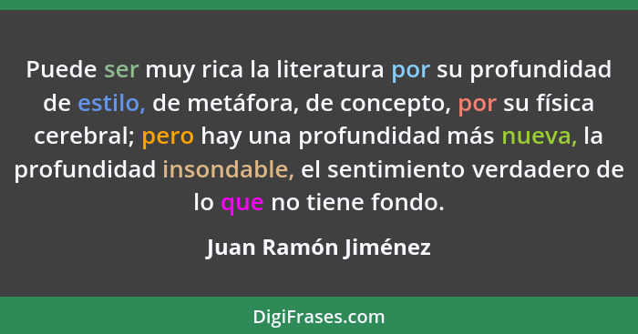 Puede ser muy rica la literatura por su profundidad de estilo, de metáfora, de concepto, por su física cerebral; pero hay una pro... - Juan Ramón Jiménez