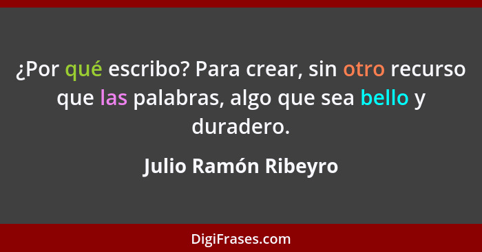 ¿Por qué escribo? Para crear, sin otro recurso que las palabras, algo que sea bello y duradero.... - Julio Ramón Ribeyro
