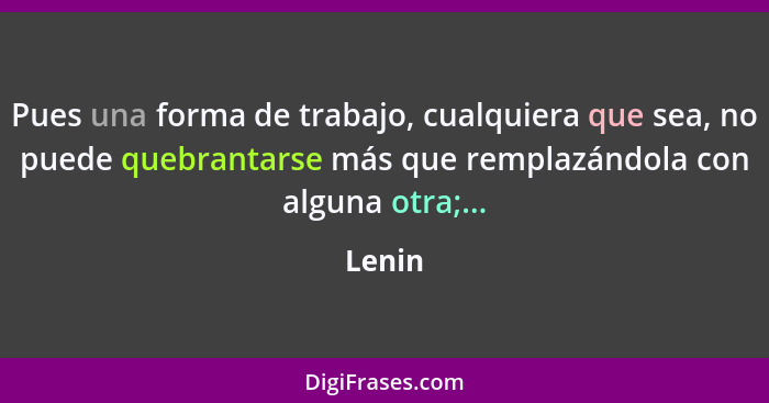 Pues una forma de trabajo, cualquiera que sea, no puede quebrantarse más que remplazándola con alguna otra;...... - Lenin