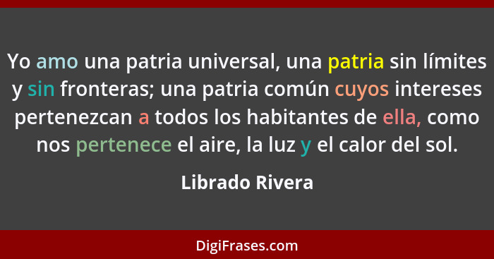 Yo amo una patria universal, una patria sin límites y sin fronteras; una patria común cuyos intereses pertenezcan a todos los habitan... - Librado Rivera