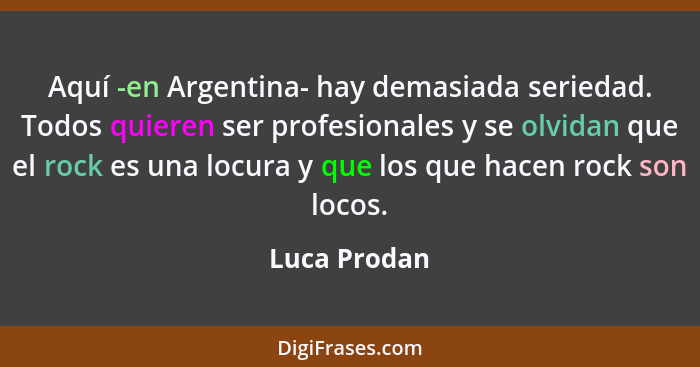 Aquí -en Argentina- hay demasiada seriedad. Todos quieren ser profesionales y se olvidan que el rock es una locura y que los que hacen r... - Luca Prodan