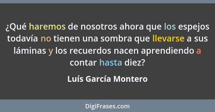 ¿Qué haremos de nosotros ahora que los espejos todavía no tienen una sombra que llevarse a sus láminas y los recuerdos nacen apr... - Luís García Montero