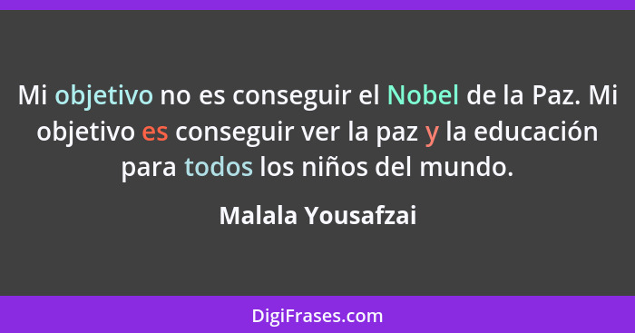 Mi objetivo no es conseguir el Nobel de la Paz. Mi objetivo es conseguir ver la paz y la educación para todos los niños del mundo.... - Malala Yousafzai
