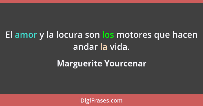 El amor y la locura son los motores que hacen andar la vida.... - Marguerite Yourcenar