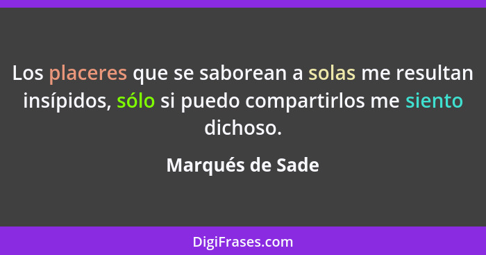 Los placeres que se saborean a solas me resultan insípidos, sólo si puedo compartirlos me siento dichoso.... - Marqués de Sade