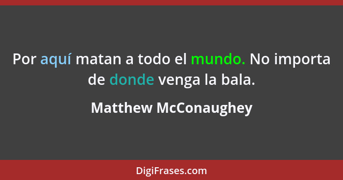 Por aquí matan a todo el mundo. No importa de donde venga la bala.... - Matthew McConaughey