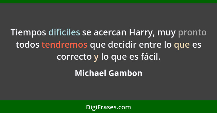 Tiempos difíciles se acercan Harry, muy pronto todos tendremos que decidir entre lo que es correcto y lo que es fácil.... - Michael Gambon