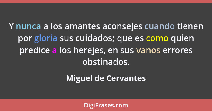 Y nunca a los amantes aconsejes cuando tienen por gloria sus cuidados; que es como quien predice a los herejes, en sus vanos err... - Miguel de Cervantes