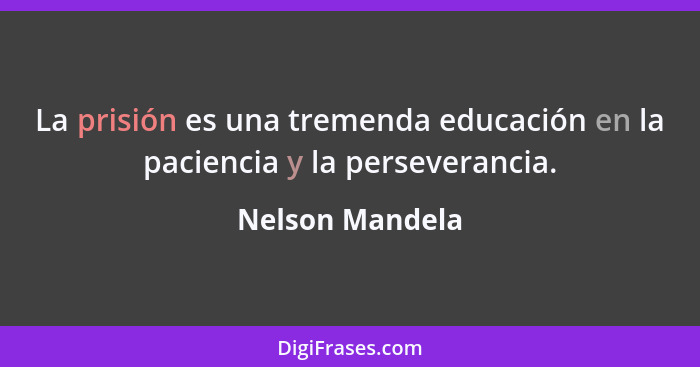 La prisión es una tremenda educación en la paciencia y la perseverancia.... - Nelson Mandela