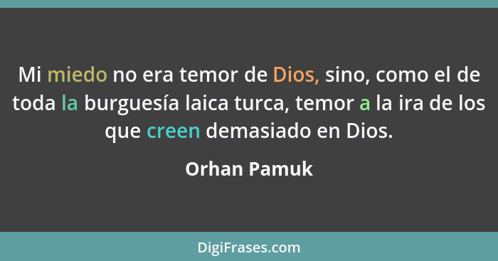 Mi miedo no era temor de Dios, sino, como el de toda la burguesía laica turca, temor a la ira de los que creen demasiado en Dios.... - Orhan Pamuk