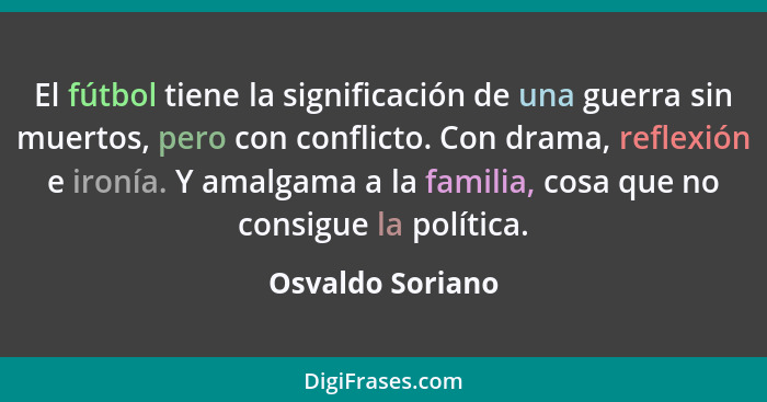 El fútbol tiene la significación de una guerra sin muertos, pero con conflicto. Con drama, reflexión e ironía. Y amalgama a la famil... - Osvaldo Soriano