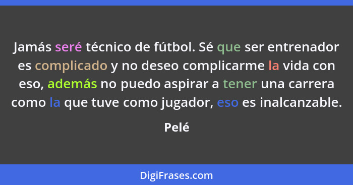 Jamás seré técnico de fútbol. Sé que ser entrenador es complicado y no deseo complicarme la vida con eso, además no puedo aspirar a tener una c... - Pelé