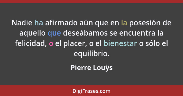 Nadie ha afirmado aún que en la posesión de aquello que deseábamos se encuentra la felicidad, o el placer, o el bienestar o sólo el equ... - Pierre Louÿs