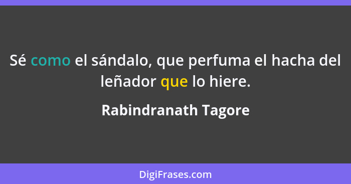 Sé como el sándalo, que perfuma el hacha del leñador que lo hiere.... - Rabindranath Tagore
