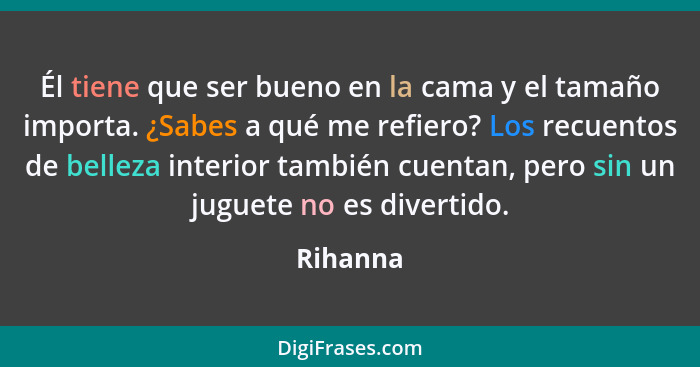 Él tiene que ser bueno en la cama y el tamaño importa. ¿Sabes a qué me refiero? Los recuentos de belleza interior también cuentan, pero sin... - Rihanna