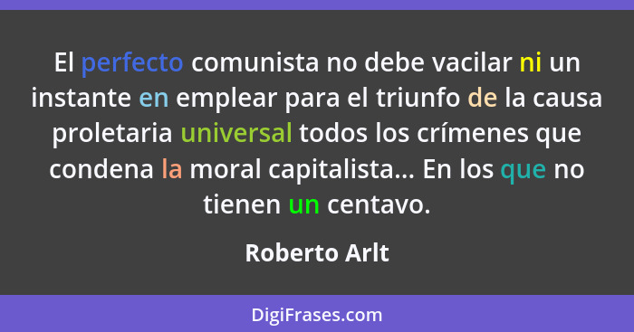 El perfecto comunista no debe vacilar ni un instante en emplear para el triunfo de la causa proletaria universal todos los crímenes que... - Roberto Arlt