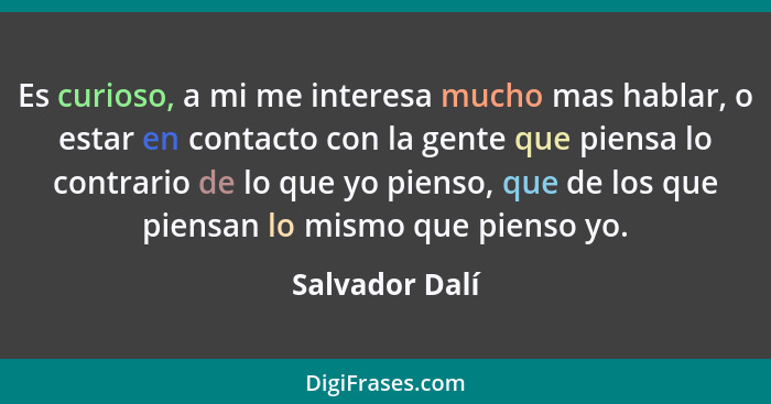 Es curioso, a mi me interesa mucho mas hablar, o estar en contacto con la gente que piensa lo contrario de lo que yo pienso, que de lo... - Salvador Dalí