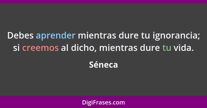 Debes aprender mientras dure tu ignorancia; si creemos al dicho, mientras dure tu vida.... - Séneca