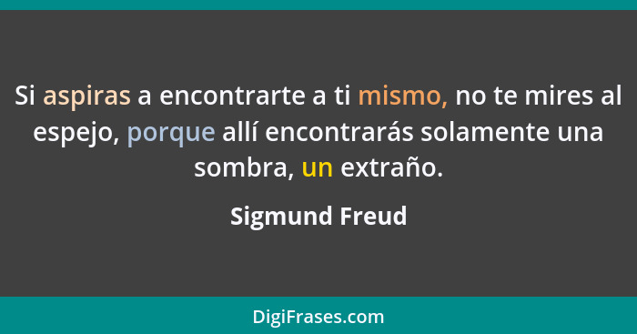 Si aspiras a encontrarte a ti mismo, no te mires al espejo, porque allí encontrarás solamente una sombra, un extraño.... - Sigmund Freud
