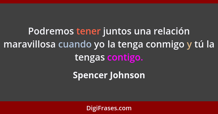 Podremos tener juntos una relación maravillosa cuando yo la tenga conmigo y tú la tengas contigo.... - Spencer Johnson