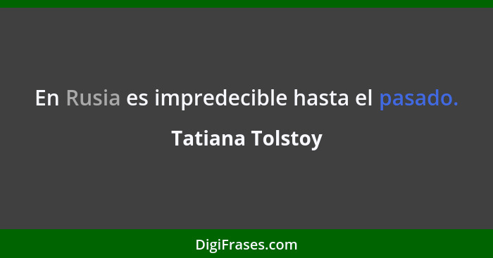En Rusia es impredecible hasta el pasado.... - Tatiana Tolstoy