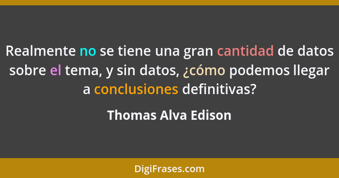 Realmente no se tiene una gran cantidad de datos sobre el tema, y sin datos, ¿cómo podemos llegar a conclusiones definitivas?... - Thomas Alva Edison