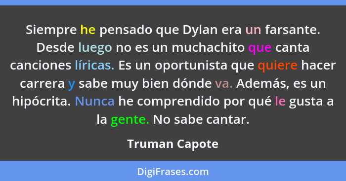 Siempre he pensado que Dylan era un farsante. Desde luego no es un muchachito que canta canciones líricas. Es un oportunista que quier... - Truman Capote