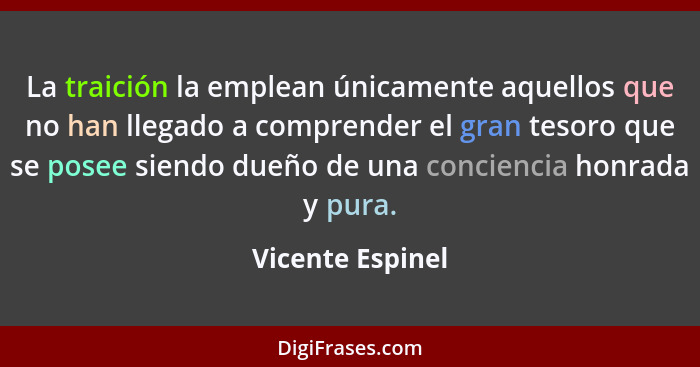 La traición la emplean únicamente aquellos que no han llegado a comprender el gran tesoro que se posee siendo dueño de una concienci... - Vicente Espinel