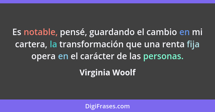 Es notable, pensé, guardando el cambio en mi cartera, la transformación que una renta fija opera en el carácter de las personas.... - Virginia Woolf