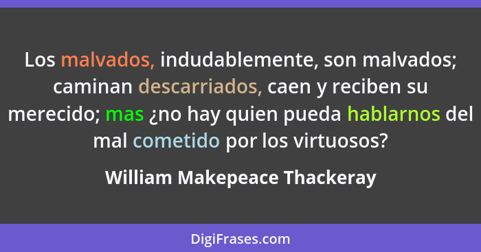 Los malvados, indudablemente, son malvados; caminan descarriados, caen y reciben su merecido; mas ¿no hay quien pueda ha... - William Makepeace Thackeray