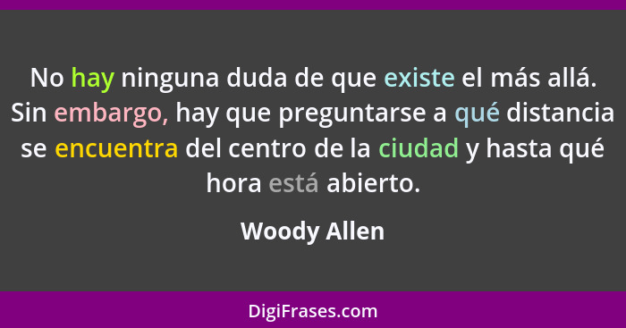 No hay ninguna duda de que existe el más allá. Sin embargo, hay que preguntarse a qué distancia se encuentra del centro de la ciudad y h... - Woody Allen