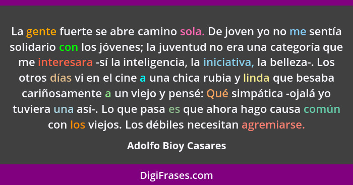 La gente fuerte se abre camino sola. De joven yo no me sentía solidario con los jóvenes; la juventud no era una categoría que me... - Adolfo Bioy Casares