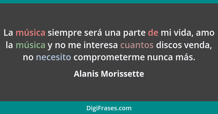 La música siempre será una parte de mi vida, amo la música y no me interesa cuantos discos venda, no necesito comprometerme nunca... - Alanis Morissette