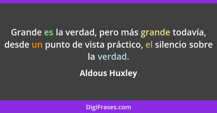 Grande es la verdad, pero más grande todavía, desde un punto de vista práctico, el silencio sobre la verdad.... - Aldous Huxley