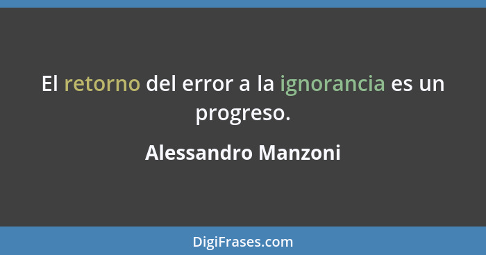 El retorno del error a la ignorancia es un progreso.... - Alessandro Manzoni